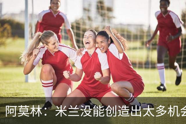 阿莫林：米兰没能创造出太多机会，拉比奥疲劳而莫雷拉两天没训练