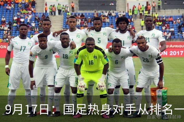 9月17日：国足热身对手从排名一百四十一换成一百七十三：抗硬朗预案落空仅剩破密防